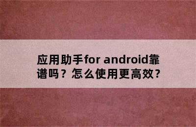 应用助手for android靠谱吗？怎么使用更高效？